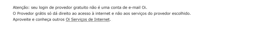 Ateno: seu login de provedor gratuito no  uma conta de e-mail Oi. O Provedor grtis s d direito ao acesso  internet e no aos servios do provedor escolhido. Aproveite e conhea outros Oi Servios de Internet.